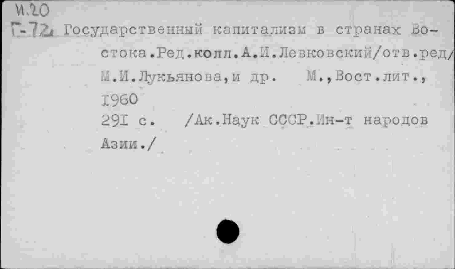 ﻿м.го
Государственный капитализм в странах Во-стока.Ред .колл. А.И. Левковский/отв .ре;
М.И.Лукьянова,и др. М.,Вост.лит., 1960
291 с. /Ак.Наук СССР.Ин-т народов Азии./